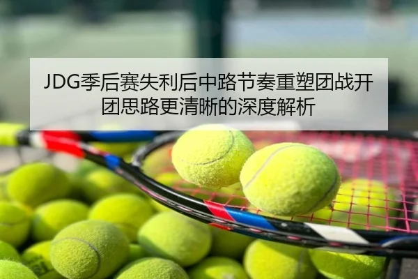 JDG季后赛失利后中路节奏重塑团战开团思路更清晰的深度解析